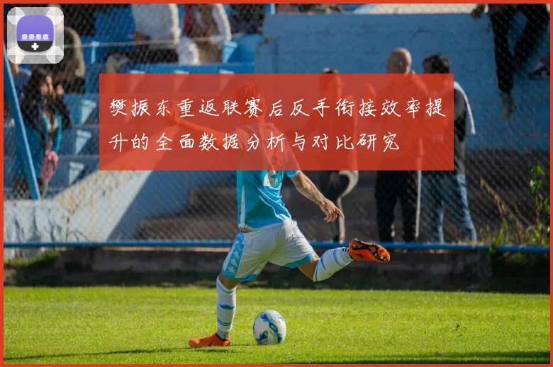 樊振东重返联赛后反手衔接效率提升的全面数据分析与对比研究