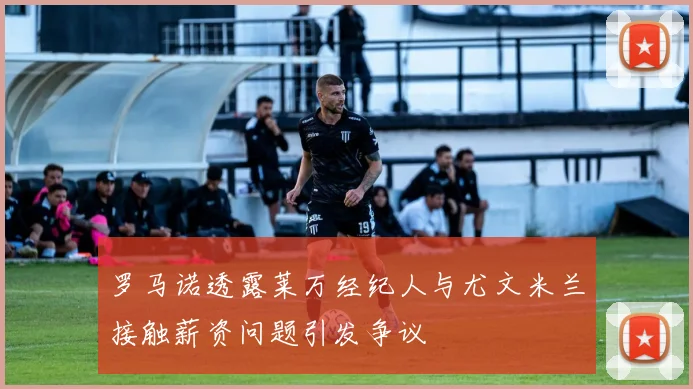 罗马诺透露莱万经纪人与尤文米兰接触薪资问题引发争议