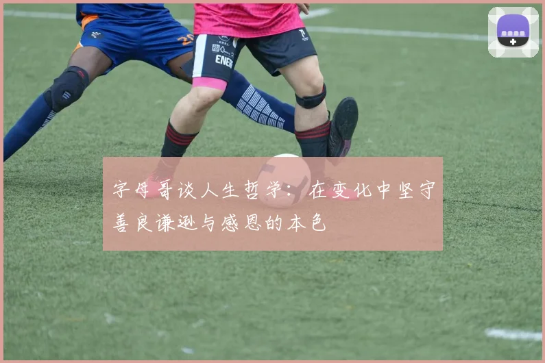 字母哥谈人生哲学：在变化中坚守善良谦逊与感恩的本色