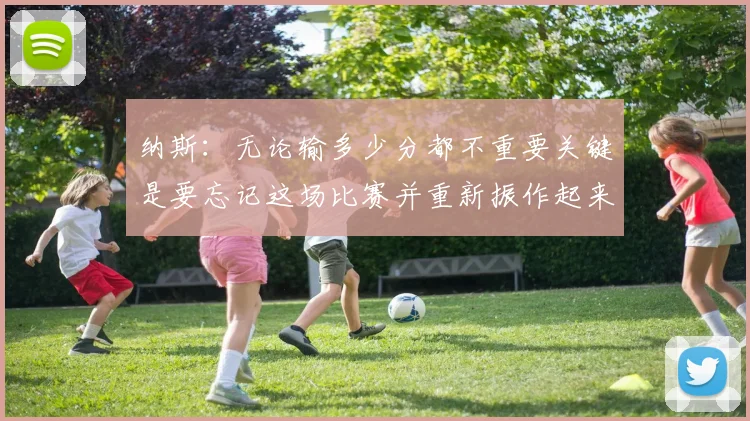 纳斯：无论输多少分都不重要关键是要忘记这场比赛并重新振作起来