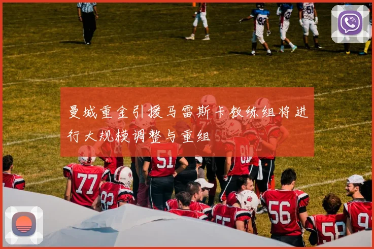 曼城重金引援马雷斯卡教练组将进行大规模调整与重组