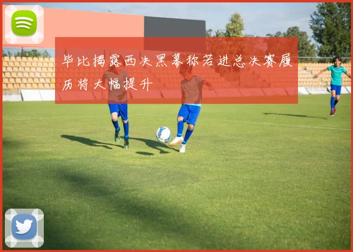毕比揭露西决黑幕称若进总决赛履历将大幅提升