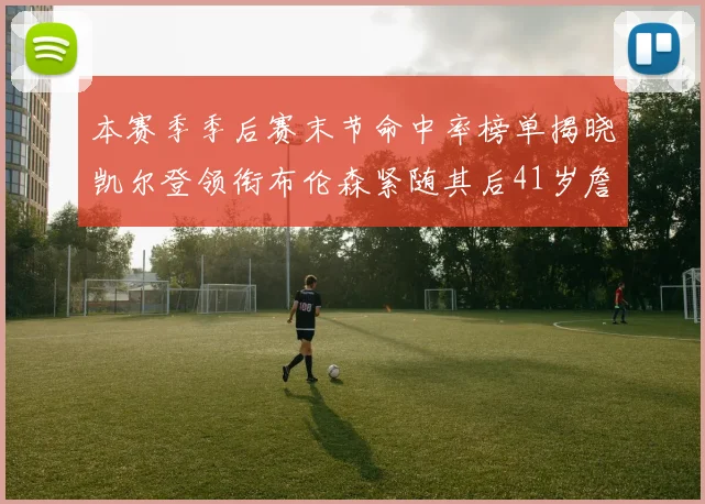 本赛季季后赛末节命中率榜单揭晓凯尔登领衔布伦森紧随其后41岁詹姆斯也在其中