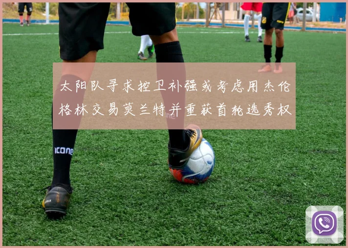 太阳队寻求控卫补强或考虑用杰伦格林交易莫兰特并重获首轮选秀权