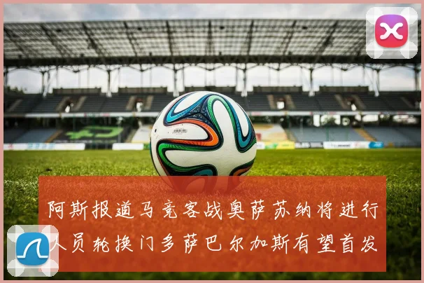 阿斯报道马竞客战奥萨苏纳将进行人员轮换门多萨巴尔加斯有望首发出场