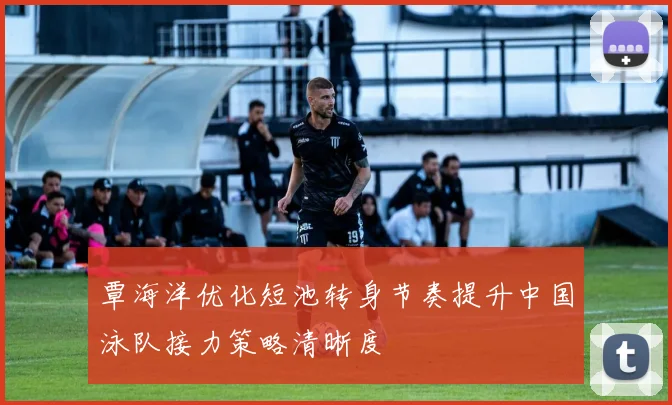 覃海洋优化短池转身节奏提升中国泳队接力策略清晰度
