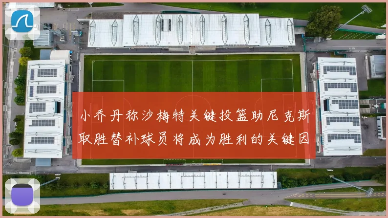 小乔丹称沙梅特关键投篮助尼克斯取胜替补球员将成为胜利的关键因素