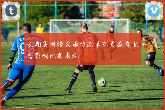 长期集训模式亟待改革队员疲惫状态影响比赛表现