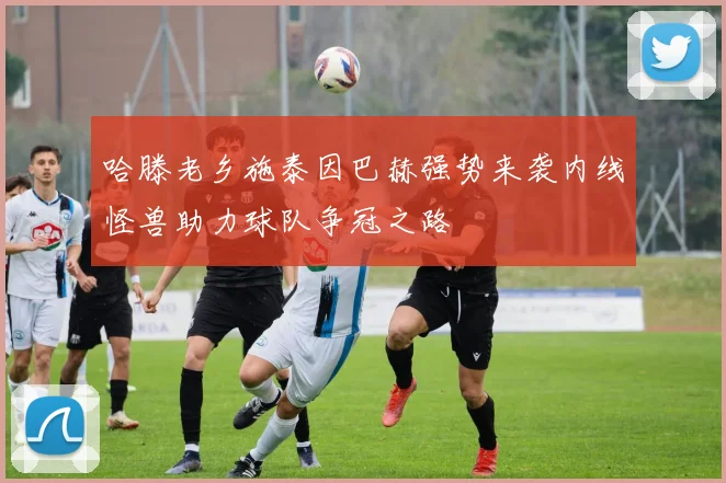 哈滕老乡施泰因巴赫强势来袭内线怪兽助力球队争冠之路