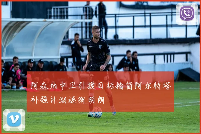 阿森纳中卫引援目标精简阿尔特塔补强计划逐渐明朗