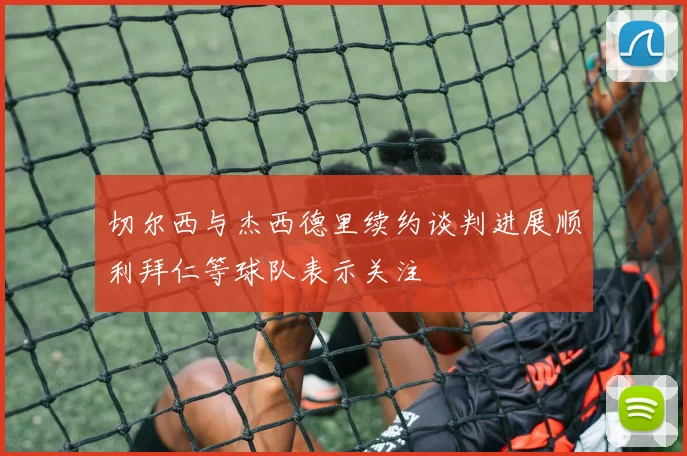 切尔西与杰西德里续约谈判进展顺利拜仁等球队表示关注