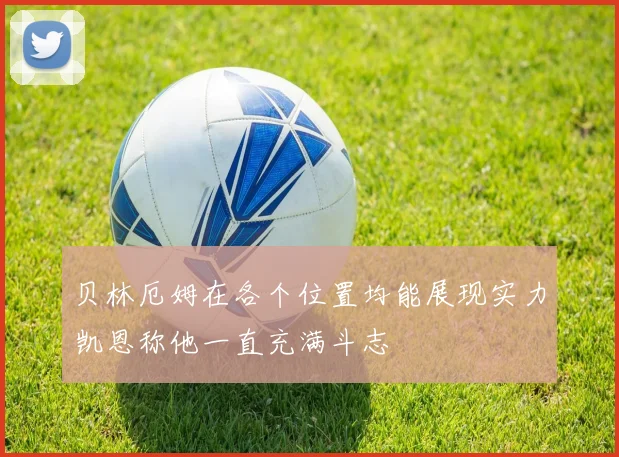 贝林厄姆在各个位置均能展现实力凯恩称他一直充满斗志