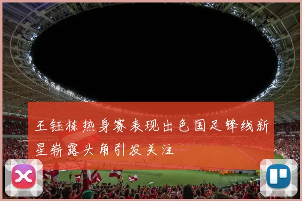 王钰栋热身赛表现出色国足锋线新星崭露头角引发关注