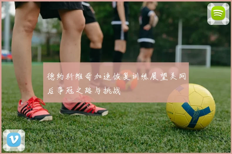 德约科维奇加速恢复训练展望美网后争冠之路与挑战