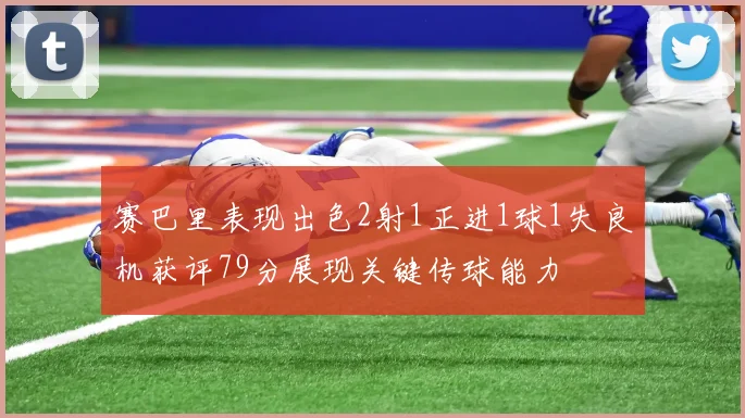 赛巴里表现出色2射1正进1球1失良机获评79分展现关键传球能力