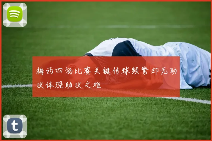 梅西四场比赛关键传球频繁却无助攻体现助攻之难
