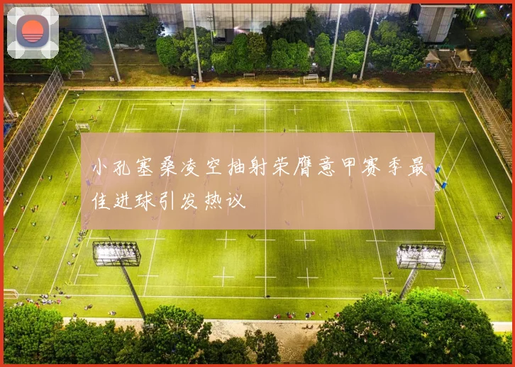 小孔塞桑凌空抽射荣膺意甲赛季最佳进球引发热议
