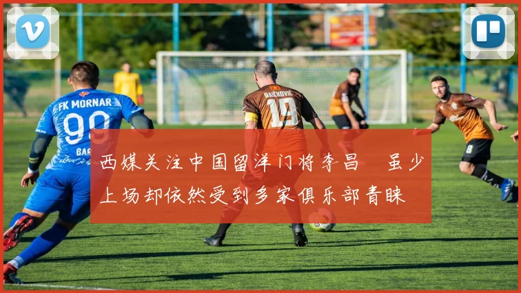 西媒关注中国留洋门将李昌祎虽少上场却依然受到多家俱乐部青睐